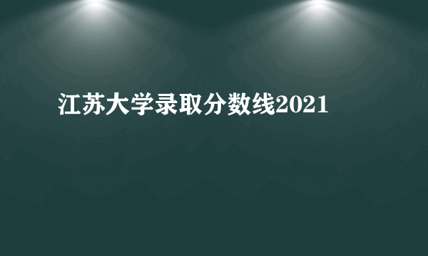 江苏大学录取分数线2021