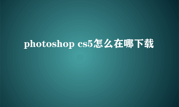 photoshop cs5怎么在哪下载