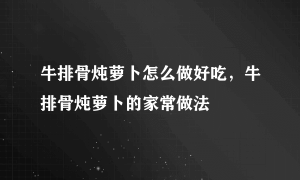 牛排骨炖萝卜怎么做好吃，牛排骨炖萝卜的家常做法