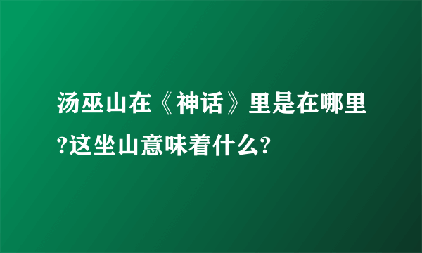 汤巫山在《神话》里是在哪里?这坐山意味着什么?