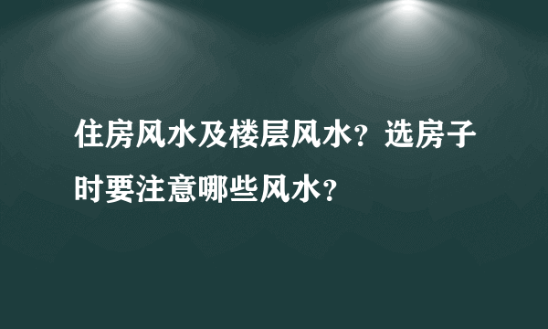 住房风水及楼层风水？选房子时要注意哪些风水？