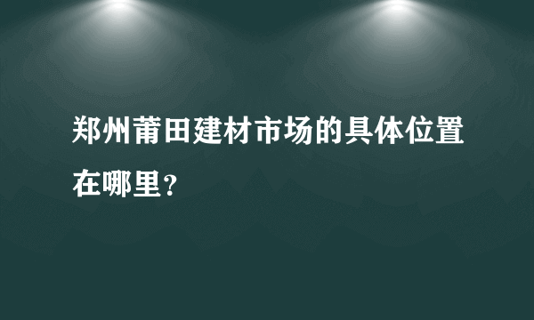 郑州莆田建材市场的具体位置在哪里？