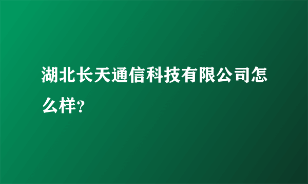 湖北长天通信科技有限公司怎么样？