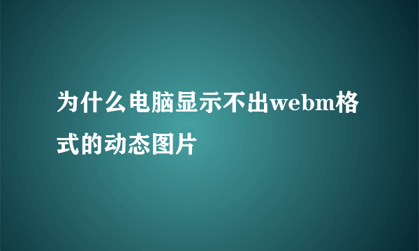 为什么电脑显示不出webm格式的动态图片