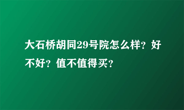 大石桥胡同29号院怎么样？好不好？值不值得买？