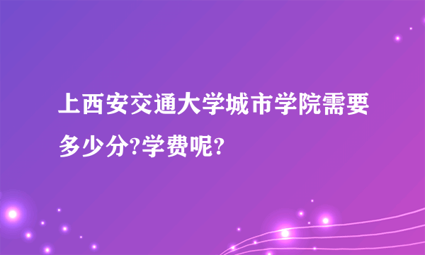 上西安交通大学城市学院需要多少分?学费呢?