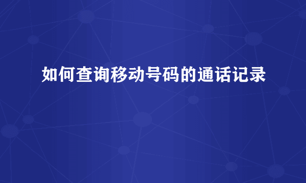 如何查询移动号码的通话记录