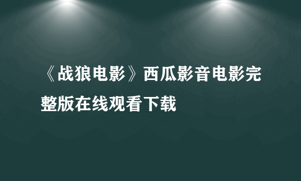 《战狼电影》西瓜影音电影完整版在线观看下载