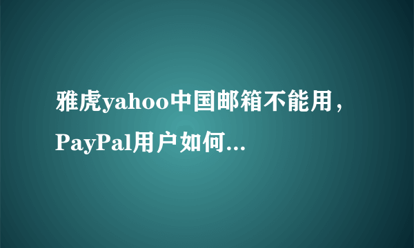 雅虎yahoo中国邮箱不能用，PayPal用户如何更改邮箱？