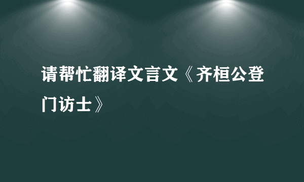 请帮忙翻译文言文《齐桓公登门访士》