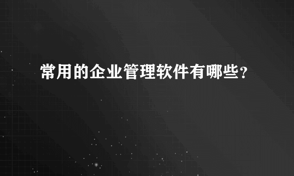 常用的企业管理软件有哪些？