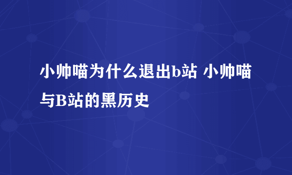 小帅喵为什么退出b站 小帅喵与B站的黑历史