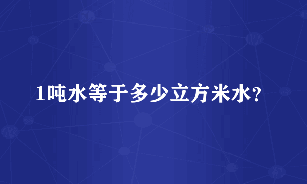 1吨水等于多少立方米水？