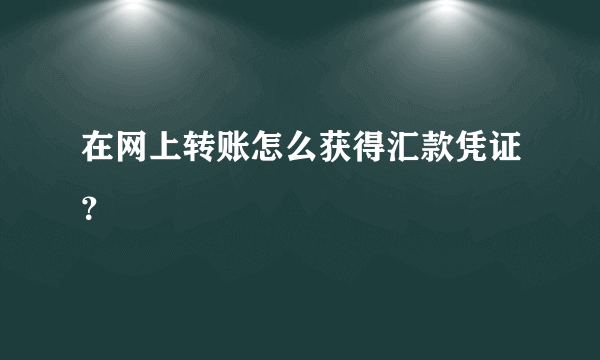 在网上转账怎么获得汇款凭证？