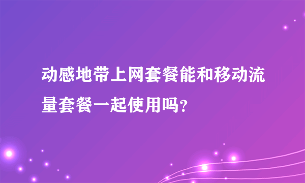 动感地带上网套餐能和移动流量套餐一起使用吗？