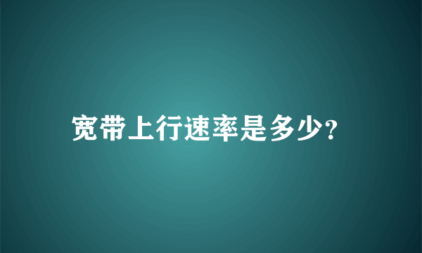 宽带上行速率是多少？