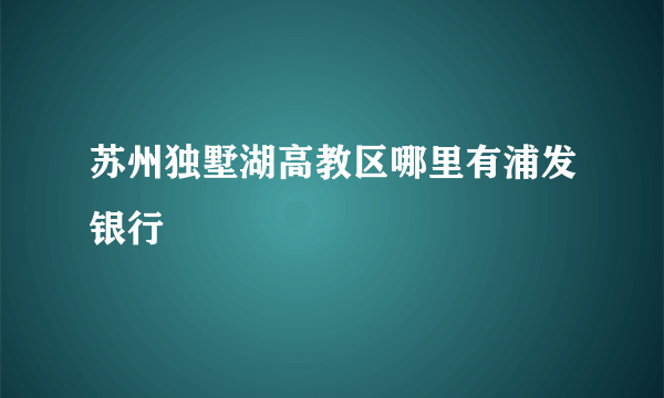 苏州独墅湖高教区哪里有浦发银行