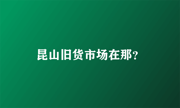 昆山旧货市场在那？