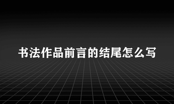 书法作品前言的结尾怎么写