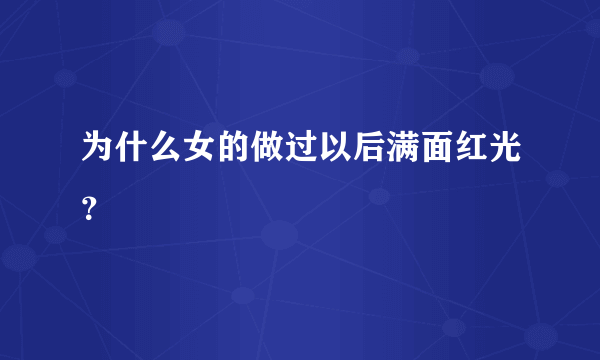 为什么女的做过以后满面红光？