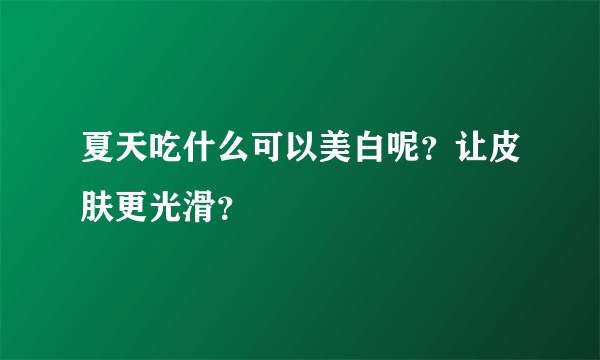 夏天吃什么可以美白呢？让皮肤更光滑？