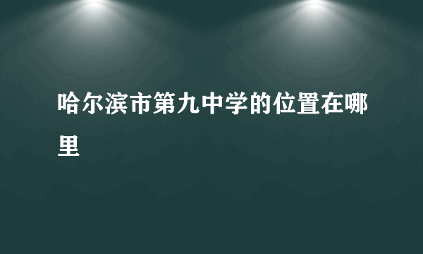 哈尔滨市第九中学的位置在哪里