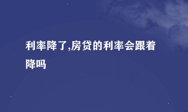 利率降了,房贷的利率会跟着降吗