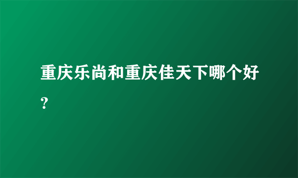 重庆乐尚和重庆佳天下哪个好？