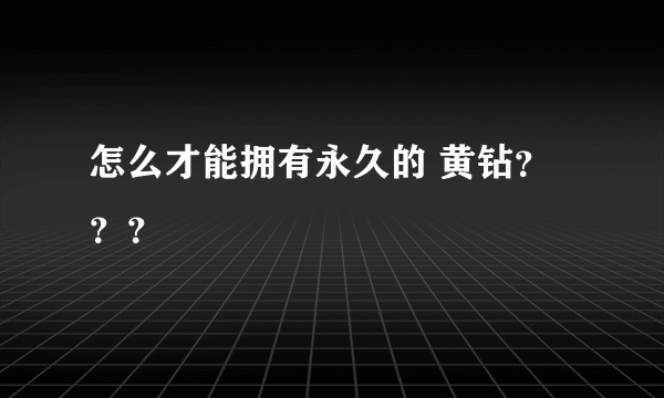 怎么才能拥有永久的 黄钻？？？