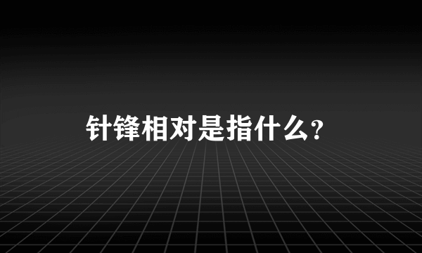 针锋相对是指什么？