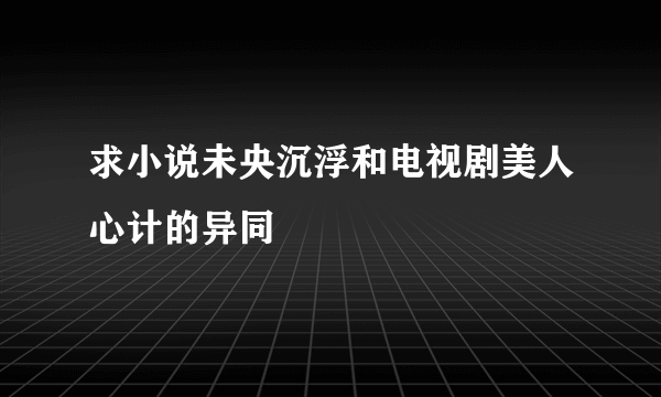 求小说未央沉浮和电视剧美人心计的异同