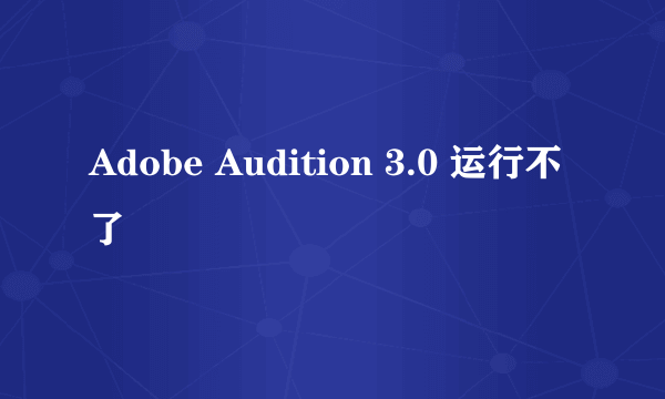 Adobe Audition 3.0 运行不了