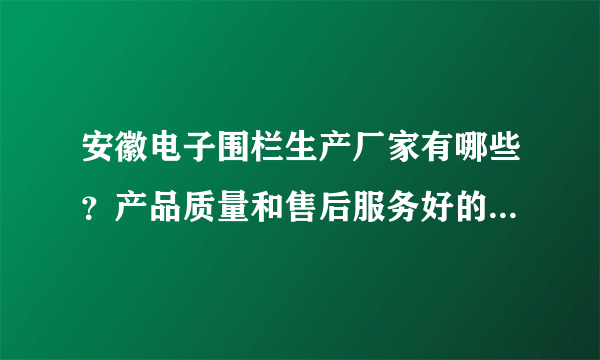 安徽电子围栏生产厂家有哪些？产品质量和售后服务好的。谢谢推荐。