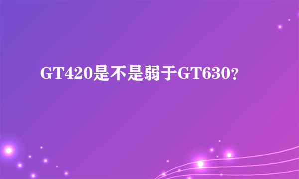 GT420是不是弱于GT630？