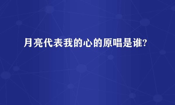 月亮代表我的心的原唱是谁?