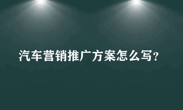 汽车营销推广方案怎么写？