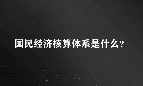 国民经济核算体系是什么？