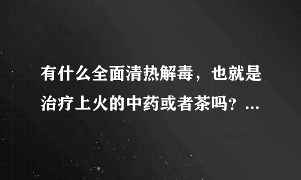 有什么全面清热解毒，也就是治疗上火的中药或者茶吗？ 效果好的