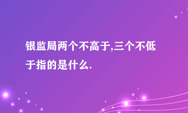 银监局两个不高于,三个不低于指的是什么.