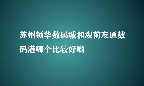 苏州领华数码城和观前友通数码港哪个比较好哟