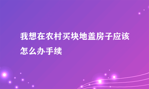 我想在农村买块地盖房子应该怎么办手续