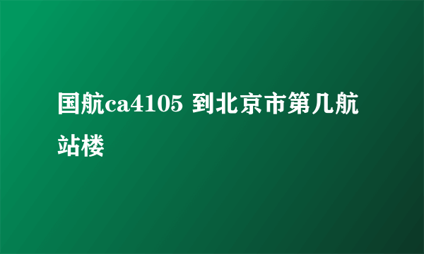 国航ca4105 到北京市第几航站楼