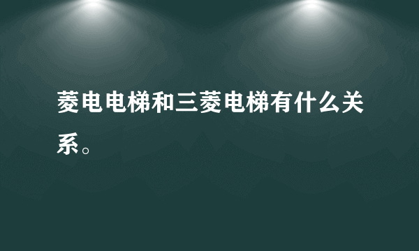 菱电电梯和三菱电梯有什么关系。