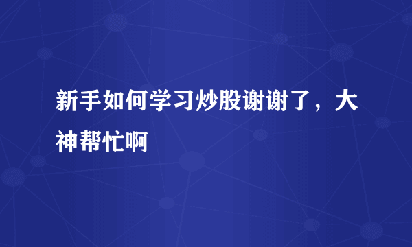 新手如何学习炒股谢谢了，大神帮忙啊