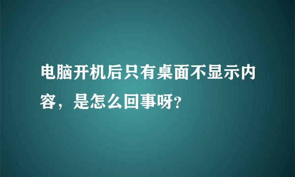 电脑开机后只有桌面不显示内容，是怎么回事呀？