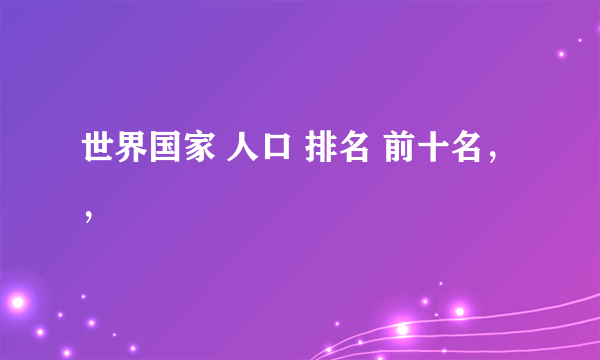 世界国家 人口 排名 前十名，，