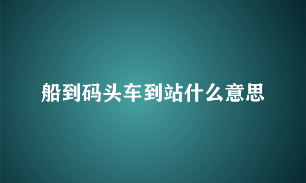 船到码头车到站什么意思