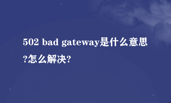 502 bad gateway是什么意思?怎么解决?