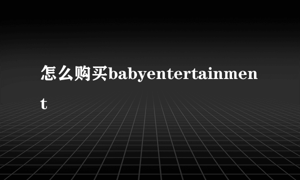 怎么购买babyentertainment