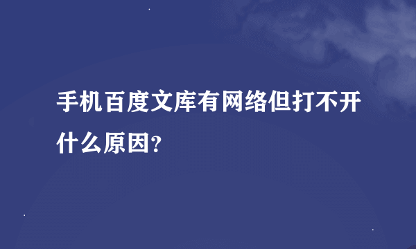 手机百度文库有网络但打不开什么原因？